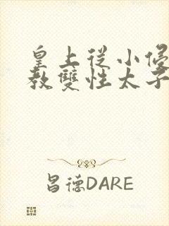 皇上从小侵犯调教双性太子小说