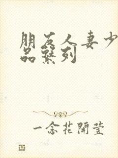 朋友人妻少妇精品系列