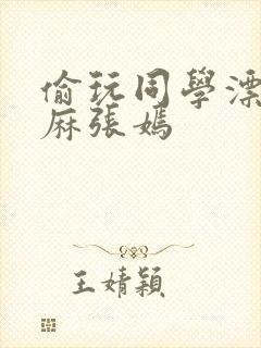 偷玩同学漂亮麻麻张嫣