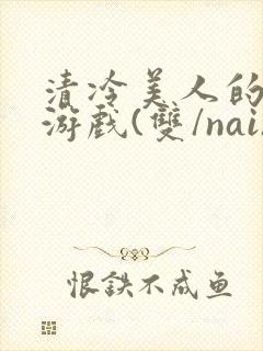 清冷美人的神奇游戏(双/nai)抹茶冰沙