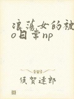 浪荡女的被cao日常np封面