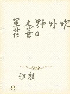 军人野外吮她的花蒂a