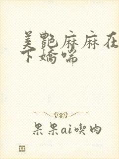 美艳麻麻在我胯下娇喘