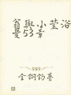 翁与小莹浴室欢爱53章