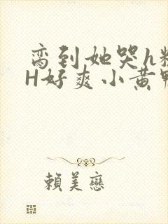 脔到她哭h粗话H好爽小黄鸭视频