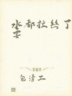 水都拉丝了还不要