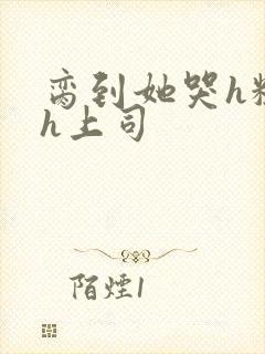 脔到她哭h粗话h上司