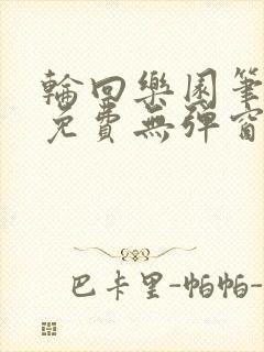 轮回乐园笔趣阁免费无弹窗