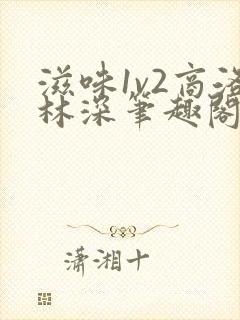 滋味1v2商洛林深笔趣阁