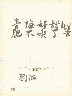 青梅好甜by减肥不吃了笔趣阁