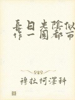 长日光阴似箭乱作一团都市言情