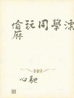 偷玩同学漂亮麻麻