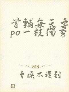 首辅每天要不够po一枝独秀