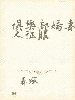 俱乐部娇妻被黑人征服