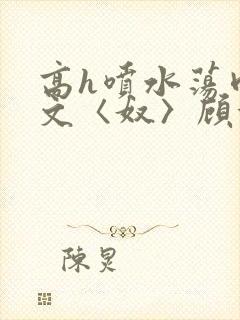 高h喷水荡肉欲文〈奴〉顾依依