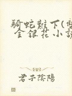 骑蛇难下(双) 金银花小说免费阅读