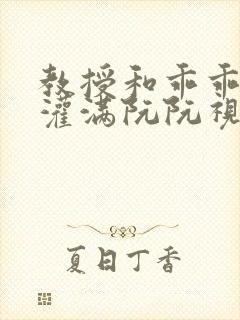 教授和乖乖女H灌满阮阮视频