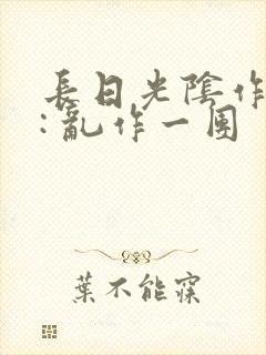 长日光阴作者 : 乱作一团