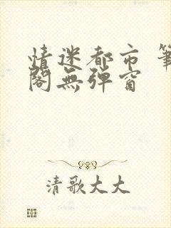 情迷都市 笔趣阁无弹窗