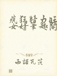 疯狂精力旺盛的女婿笔趣阁小说