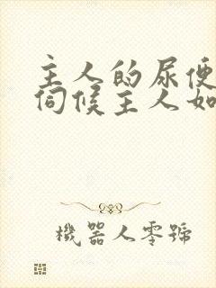 主人的尿便器h伺候主人如厕吞尿