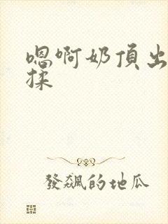 嗯啊奶顶出来了揉封面