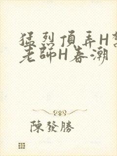 猛烈顶弄H禁欲老师H春潮