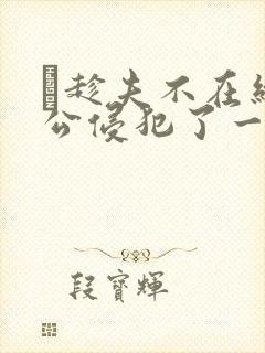 巜趁夫不在给给公侵犯了一天