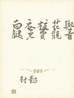 白衣校花与大长腿免费观看电视剧