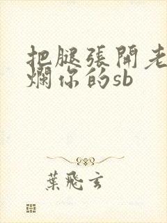 把腿张开老子臊烂你的sb