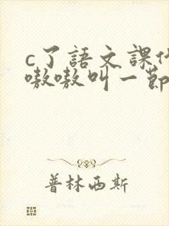 c了语文课代表嗷嗷叫一节课文