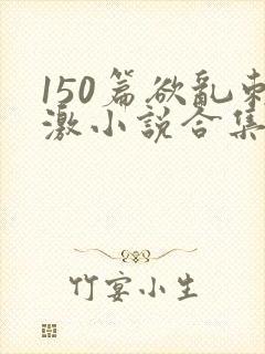 150篇欲乱刺激小说合集