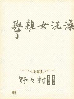 与亲女洗澡时伦了