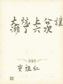 大炕上公让我高潮了六次