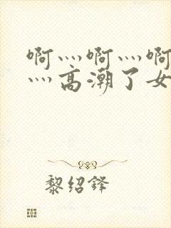 啊灬啊灬啊灬快灬高潮了女