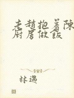 老赵抱着陈婷在厨房做饭