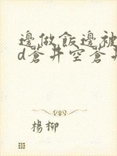 边做饭边被躁bd苍井空苍井空