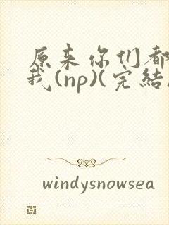 原来你们都想上我(np)(完结)