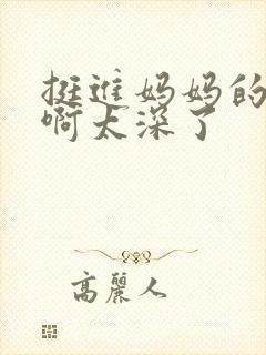 挺进妈妈的花苞啊太深了