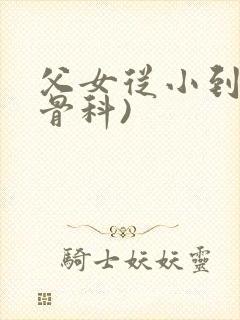 父女从小到大(骨科)