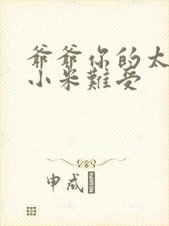 爷爷你的太大了小米难受