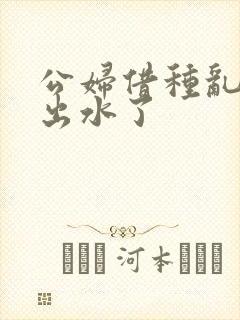 公妇借种乱h日出水了