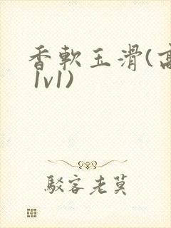 香软玉滑(高h 1v1)