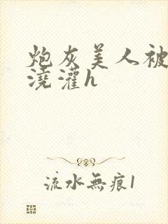 炮灰美人被男配浇灌h