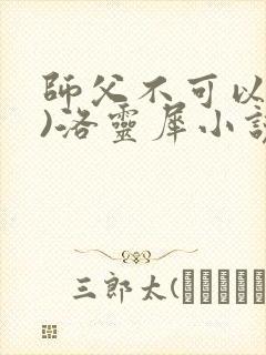 师父不可以(限)洛灵犀小说笔趣阁