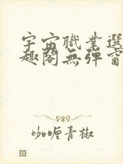 宇宙职业选手笔趣阁无弹窗无删减