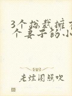 3个总裁拥有一个妻子的小说