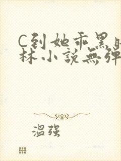 C到她乖黑暗森林小说无弹窗