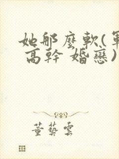 她那么软(军婚 高干 婚恋)完结