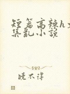 短篇高辣h文合集乱小说